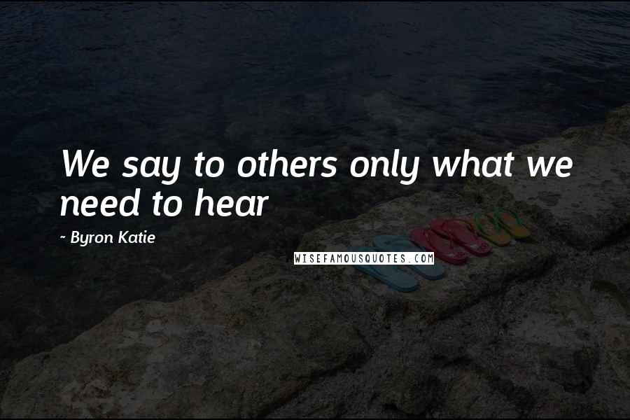 Byron Katie Quotes: We say to others only what we need to hear