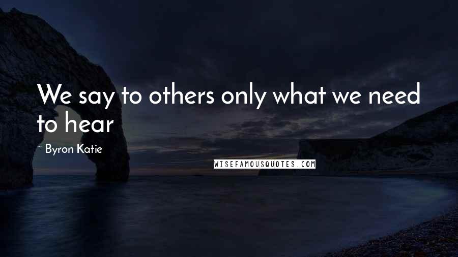 Byron Katie Quotes: We say to others only what we need to hear