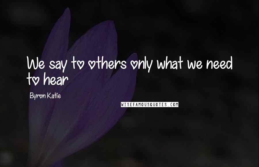 Byron Katie Quotes: We say to others only what we need to hear