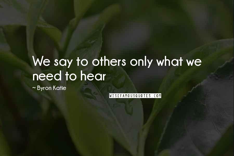 Byron Katie Quotes: We say to others only what we need to hear