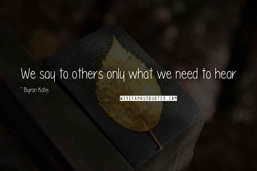 Byron Katie Quotes: We say to others only what we need to hear