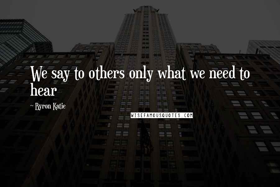 Byron Katie Quotes: We say to others only what we need to hear