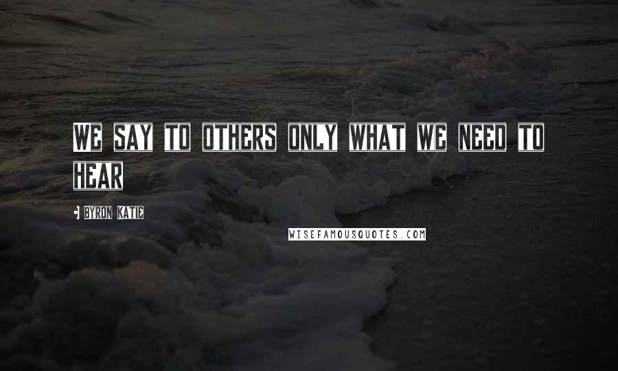 Byron Katie Quotes: We say to others only what we need to hear