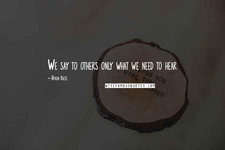 Byron Katie Quotes: We say to others only what we need to hear