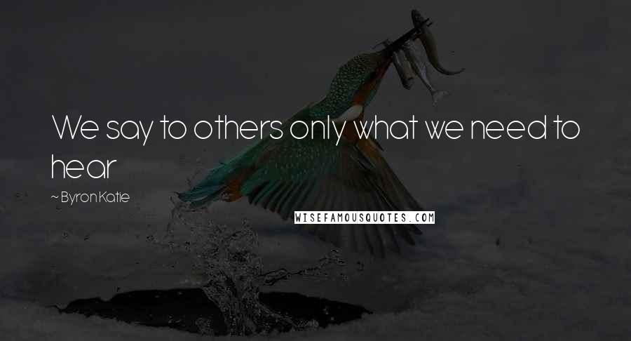 Byron Katie Quotes: We say to others only what we need to hear