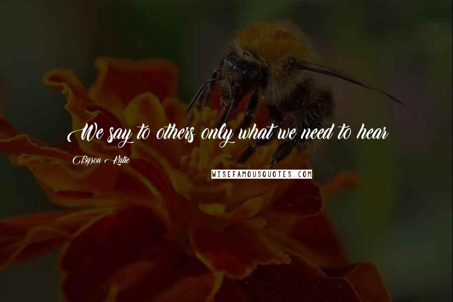 Byron Katie Quotes: We say to others only what we need to hear