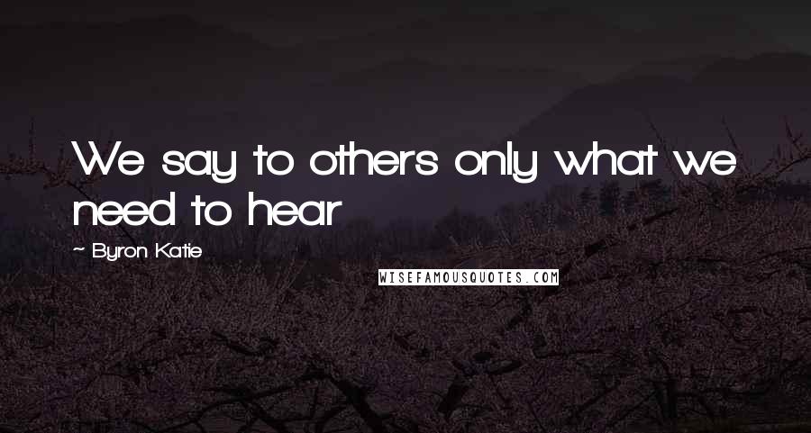 Byron Katie Quotes: We say to others only what we need to hear