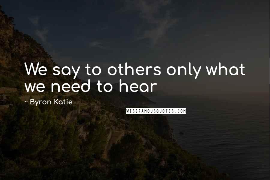 Byron Katie Quotes: We say to others only what we need to hear