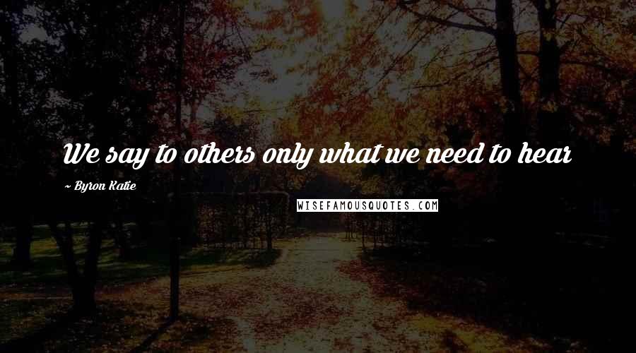 Byron Katie Quotes: We say to others only what we need to hear