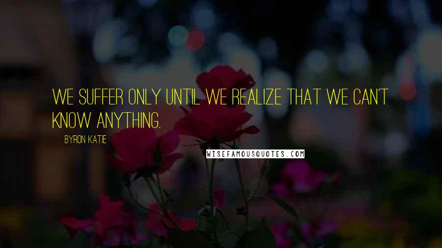 Byron Katie Quotes: We suffer only until we realize that we can't know anything.