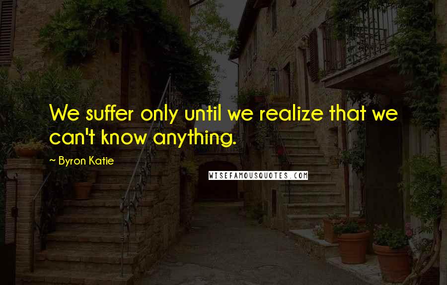 Byron Katie Quotes: We suffer only until we realize that we can't know anything.