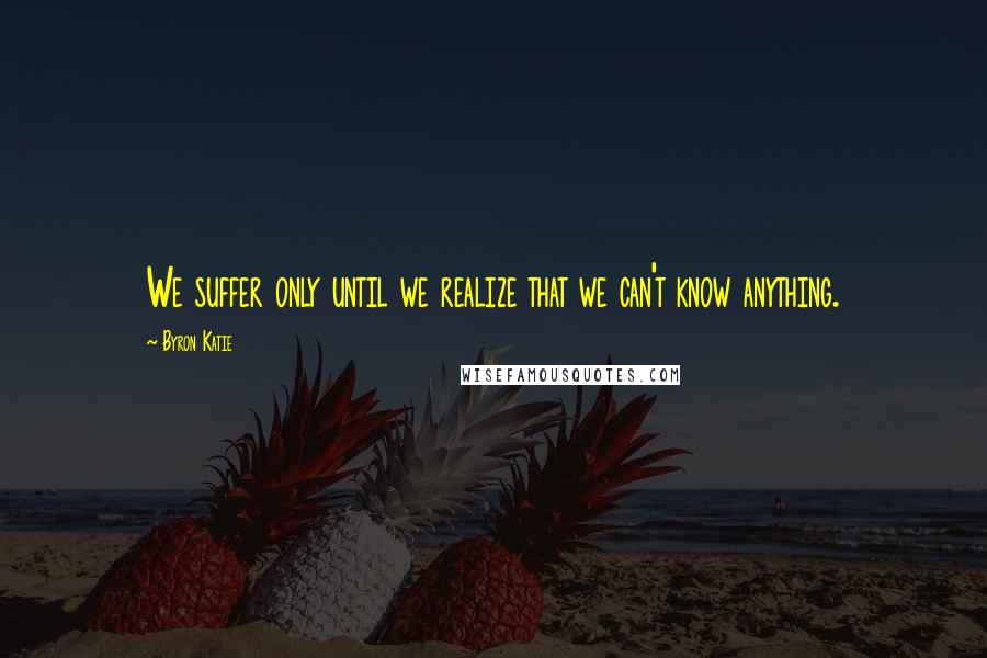 Byron Katie Quotes: We suffer only until we realize that we can't know anything.