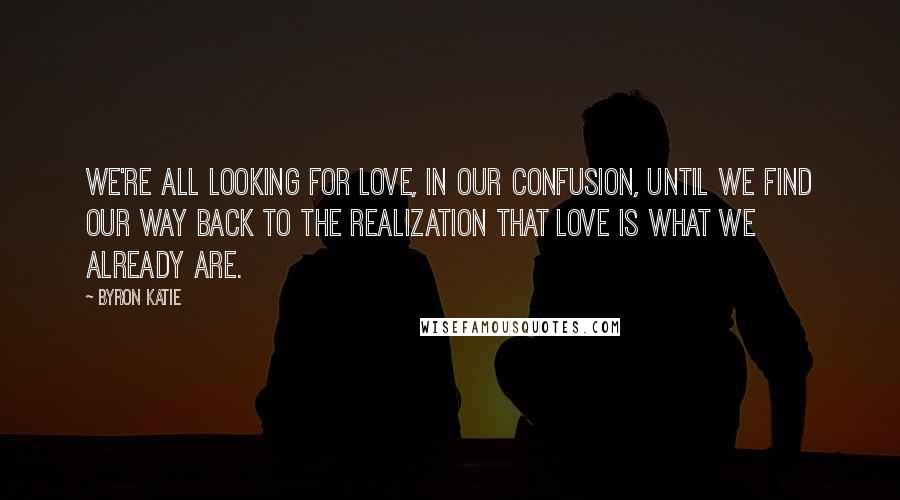 Byron Katie Quotes: We're all looking for love, in our confusion, until we find our way back to the realization that love is what we already are.