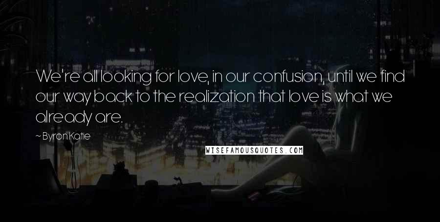 Byron Katie Quotes: We're all looking for love, in our confusion, until we find our way back to the realization that love is what we already are.