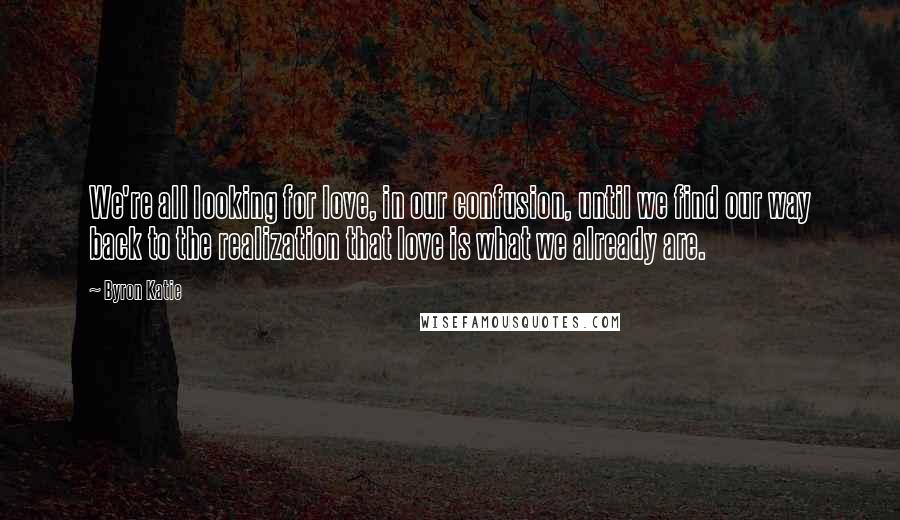 Byron Katie Quotes: We're all looking for love, in our confusion, until we find our way back to the realization that love is what we already are.