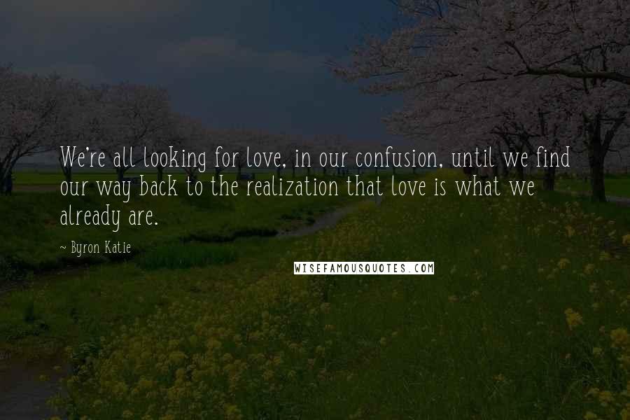 Byron Katie Quotes: We're all looking for love, in our confusion, until we find our way back to the realization that love is what we already are.