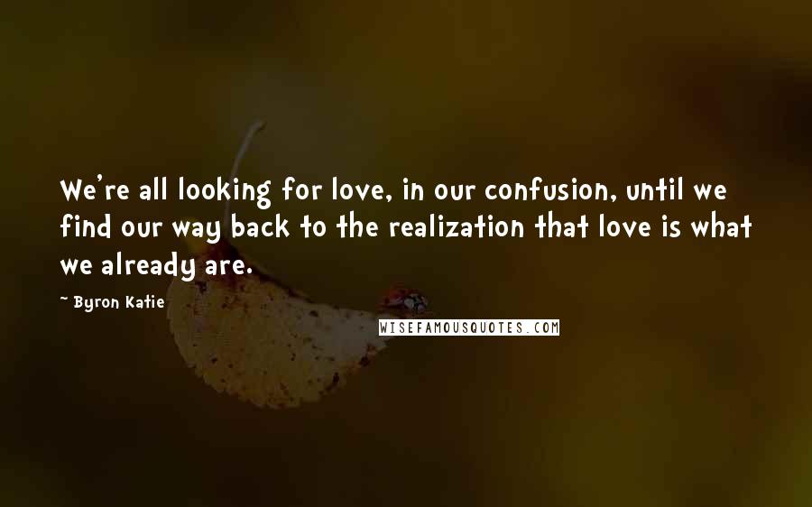 Byron Katie Quotes: We're all looking for love, in our confusion, until we find our way back to the realization that love is what we already are.
