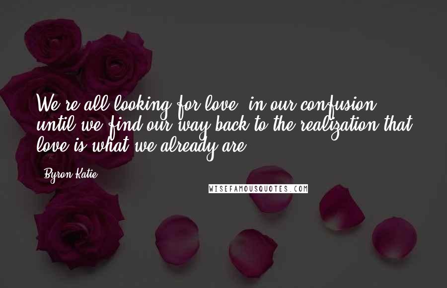 Byron Katie Quotes: We're all looking for love, in our confusion, until we find our way back to the realization that love is what we already are.