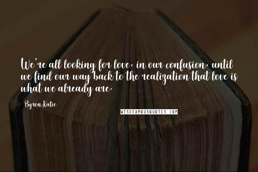 Byron Katie Quotes: We're all looking for love, in our confusion, until we find our way back to the realization that love is what we already are.