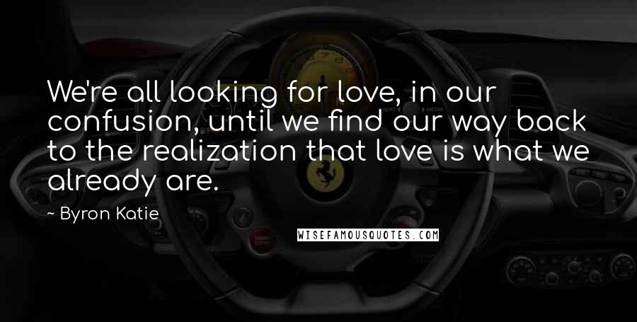 Byron Katie Quotes: We're all looking for love, in our confusion, until we find our way back to the realization that love is what we already are.