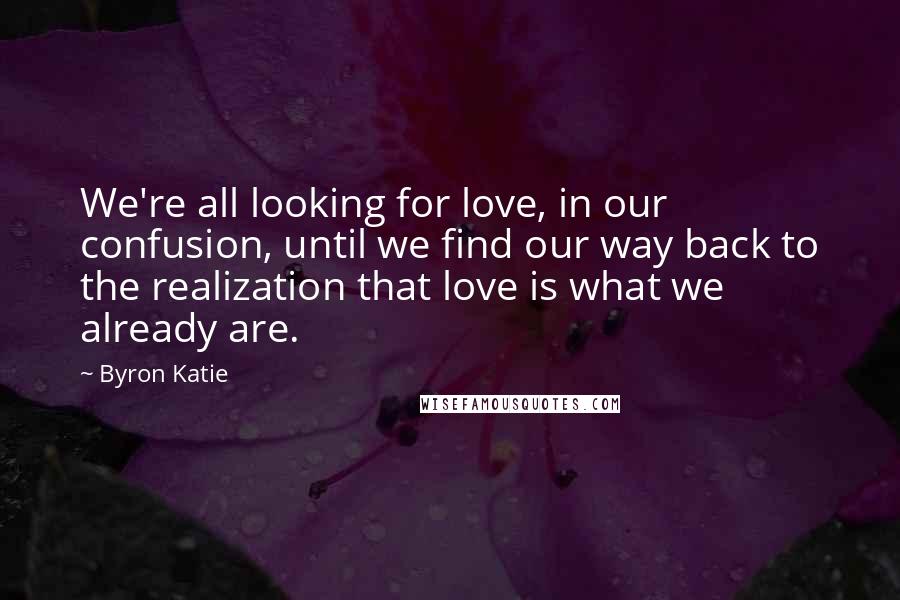 Byron Katie Quotes: We're all looking for love, in our confusion, until we find our way back to the realization that love is what we already are.