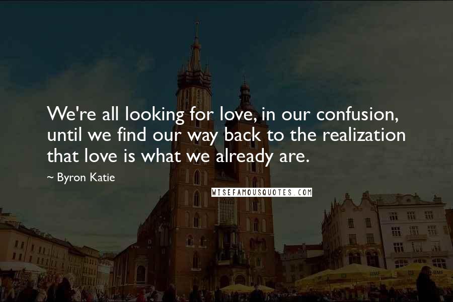 Byron Katie Quotes: We're all looking for love, in our confusion, until we find our way back to the realization that love is what we already are.