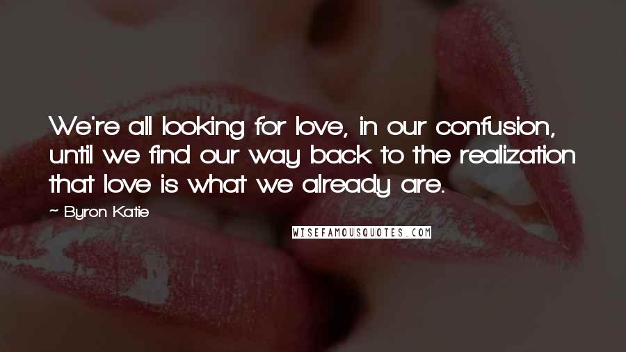 Byron Katie Quotes: We're all looking for love, in our confusion, until we find our way back to the realization that love is what we already are.