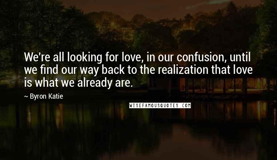 Byron Katie Quotes: We're all looking for love, in our confusion, until we find our way back to the realization that love is what we already are.