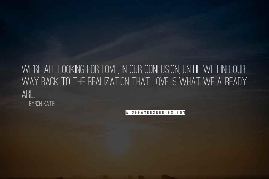 Byron Katie Quotes: We're all looking for love, in our confusion, until we find our way back to the realization that love is what we already are.