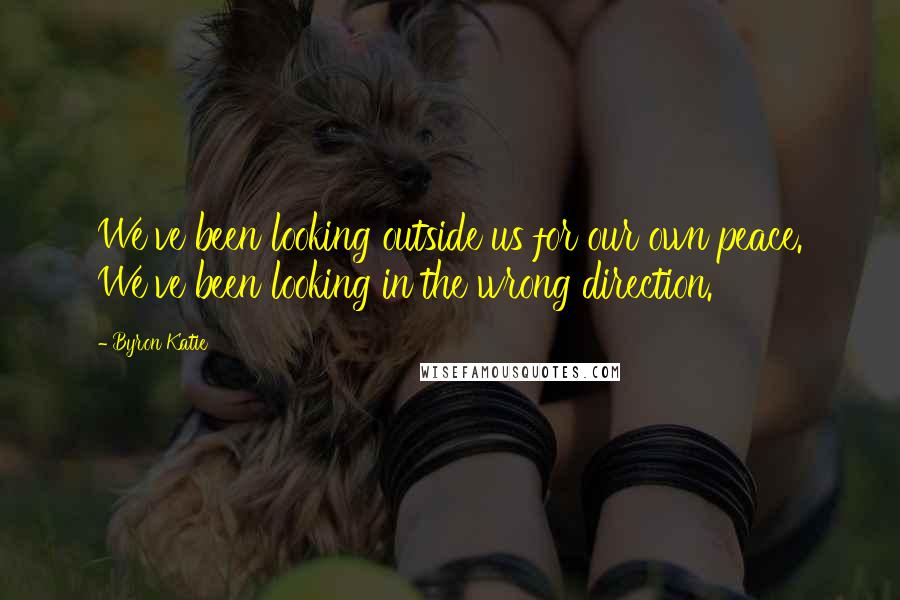 Byron Katie Quotes: We've been looking outside us for our own peace. We've been looking in the wrong direction.
