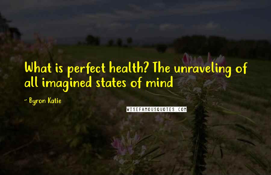 Byron Katie Quotes: What is perfect health? The unraveling of all imagined states of mind