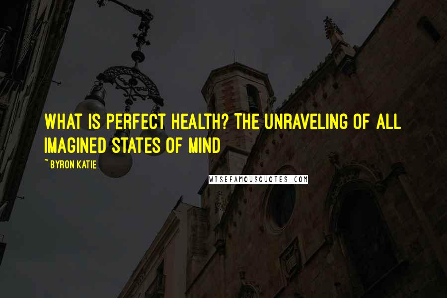 Byron Katie Quotes: What is perfect health? The unraveling of all imagined states of mind
