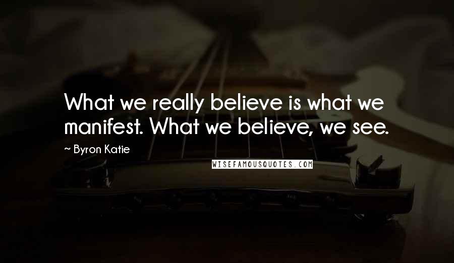 Byron Katie Quotes: What we really believe is what we manifest. What we believe, we see.