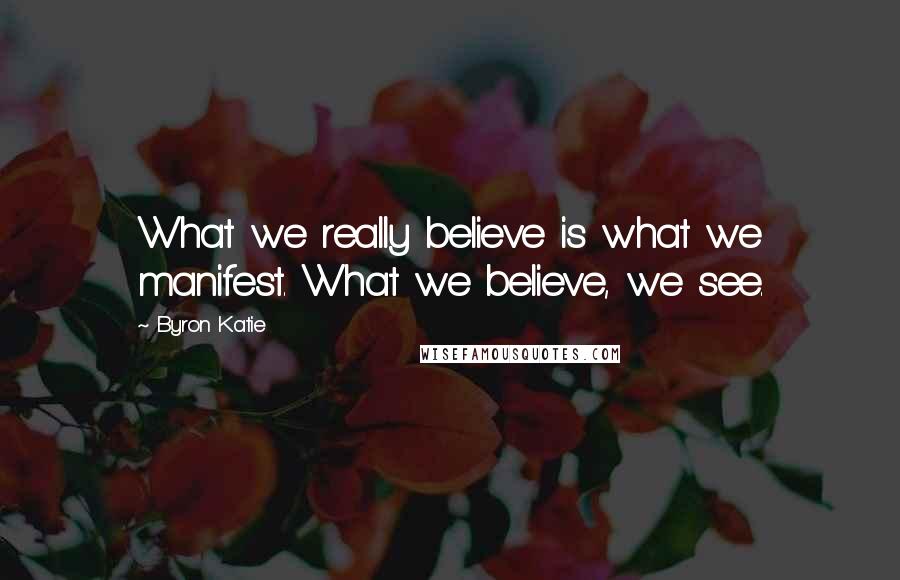 Byron Katie Quotes: What we really believe is what we manifest. What we believe, we see.