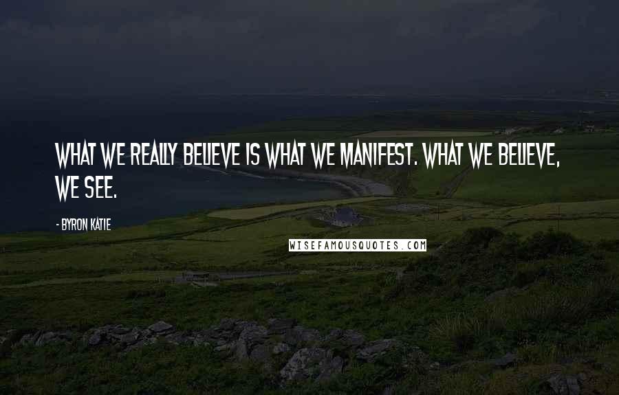 Byron Katie Quotes: What we really believe is what we manifest. What we believe, we see.