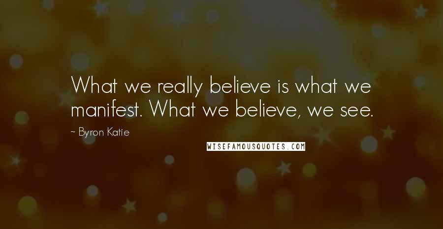 Byron Katie Quotes: What we really believe is what we manifest. What we believe, we see.