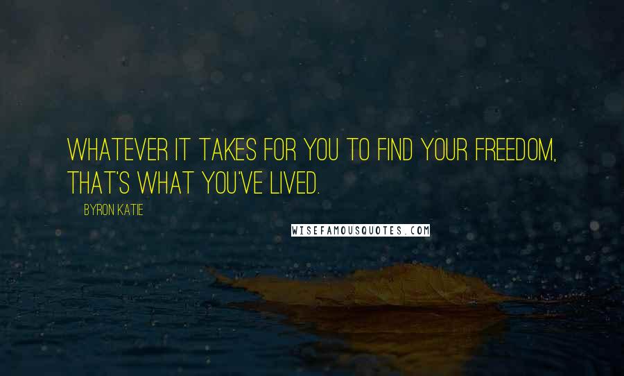 Byron Katie Quotes: Whatever it takes for you to find your freedom, that's what you've lived.