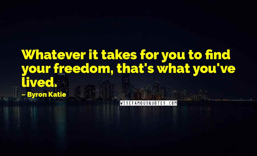 Byron Katie Quotes: Whatever it takes for you to find your freedom, that's what you've lived.