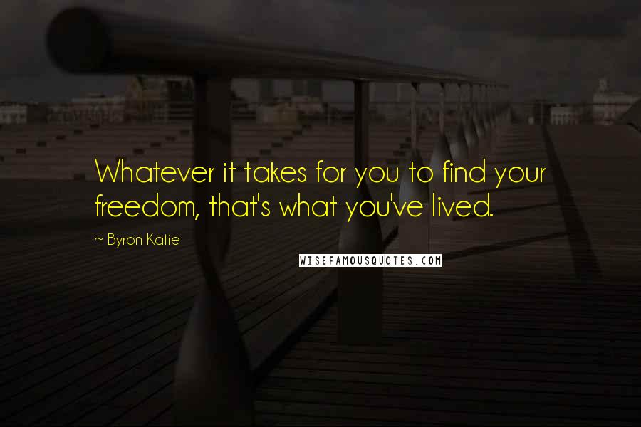 Byron Katie Quotes: Whatever it takes for you to find your freedom, that's what you've lived.