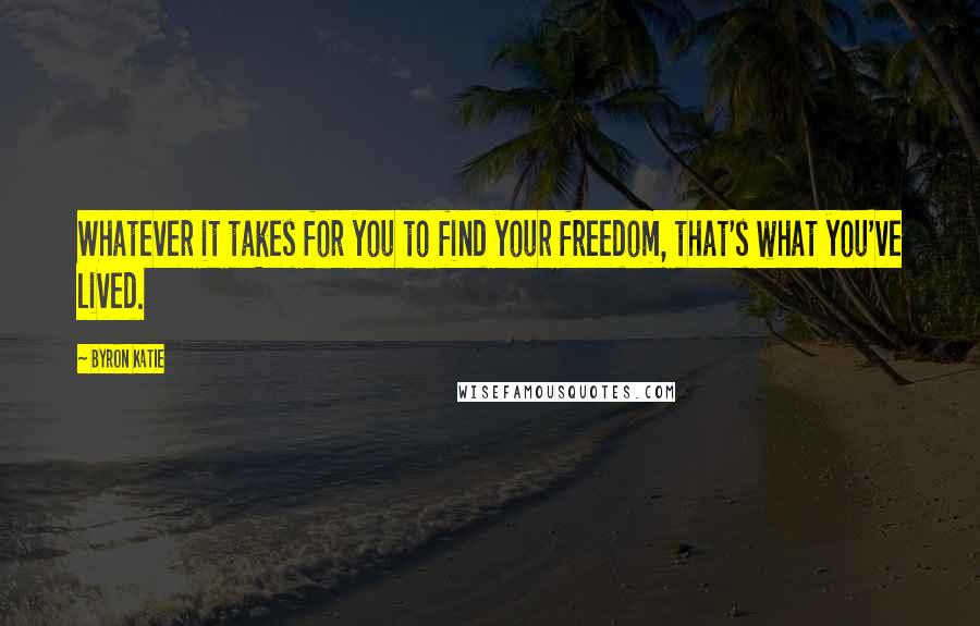 Byron Katie Quotes: Whatever it takes for you to find your freedom, that's what you've lived.