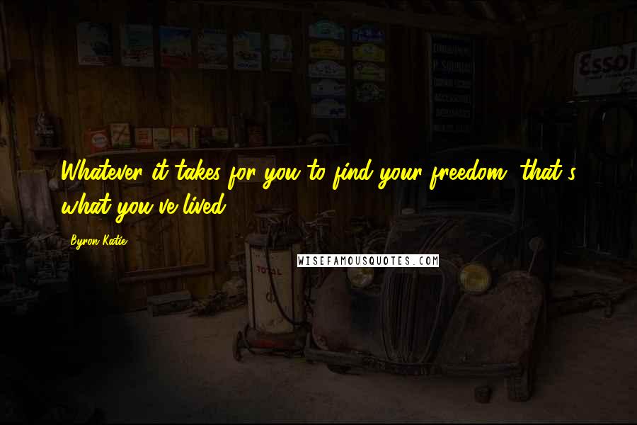 Byron Katie Quotes: Whatever it takes for you to find your freedom, that's what you've lived.