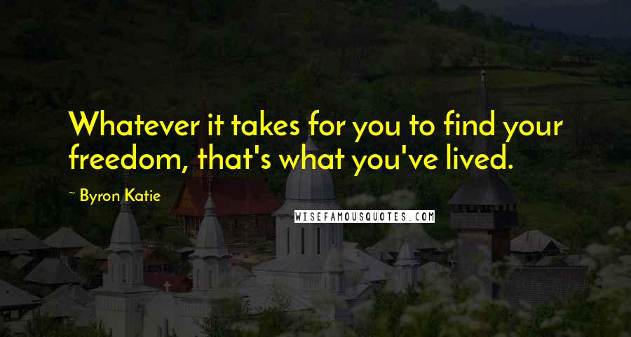 Byron Katie Quotes: Whatever it takes for you to find your freedom, that's what you've lived.