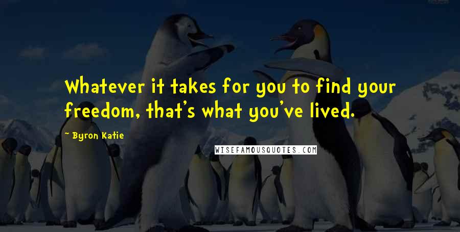 Byron Katie Quotes: Whatever it takes for you to find your freedom, that's what you've lived.