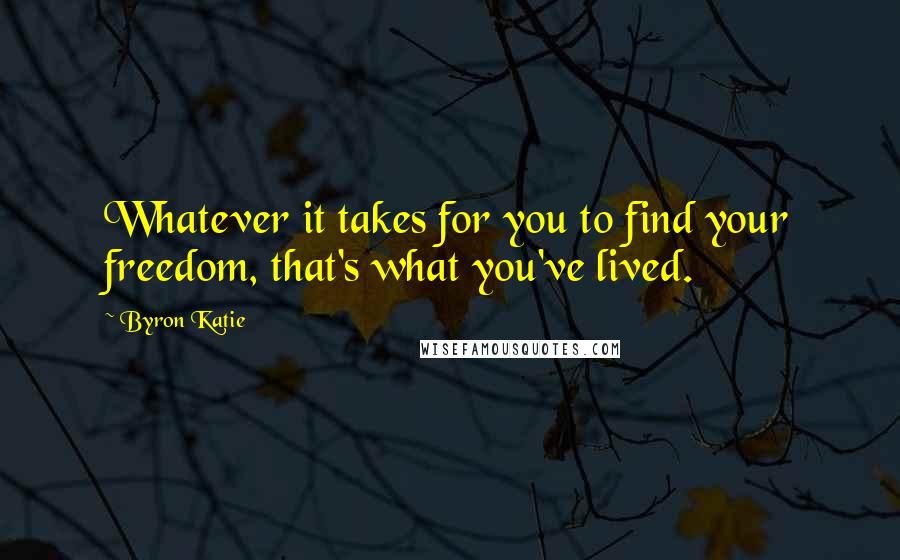 Byron Katie Quotes: Whatever it takes for you to find your freedom, that's what you've lived.