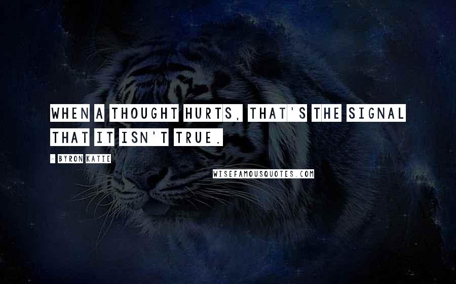 Byron Katie Quotes: When a thought hurts, that's the signal that it isn't true.