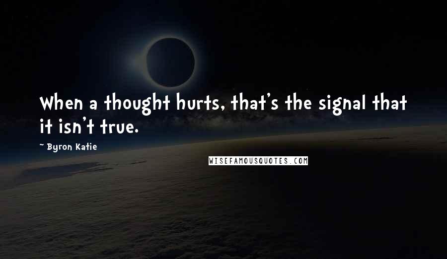 Byron Katie Quotes: When a thought hurts, that's the signal that it isn't true.