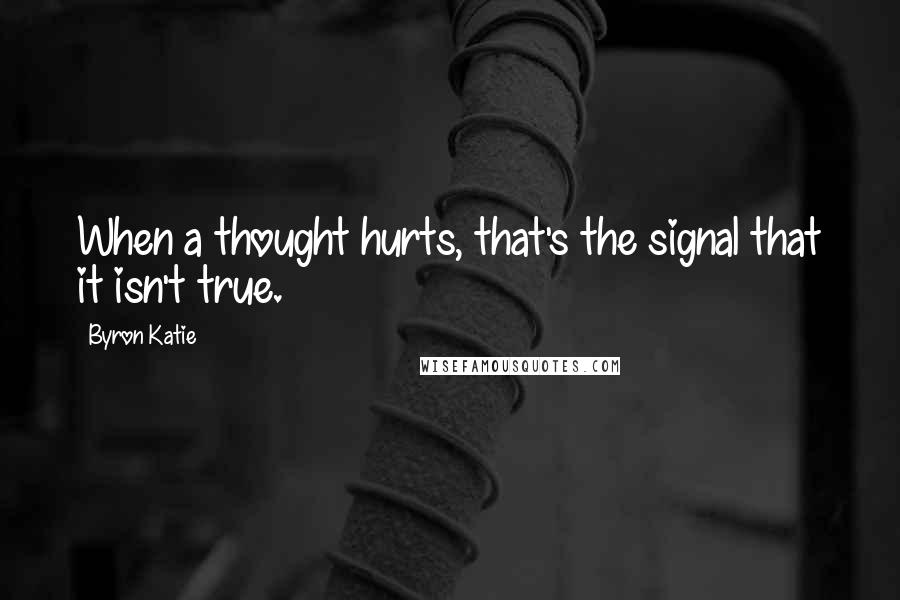 Byron Katie Quotes: When a thought hurts, that's the signal that it isn't true.