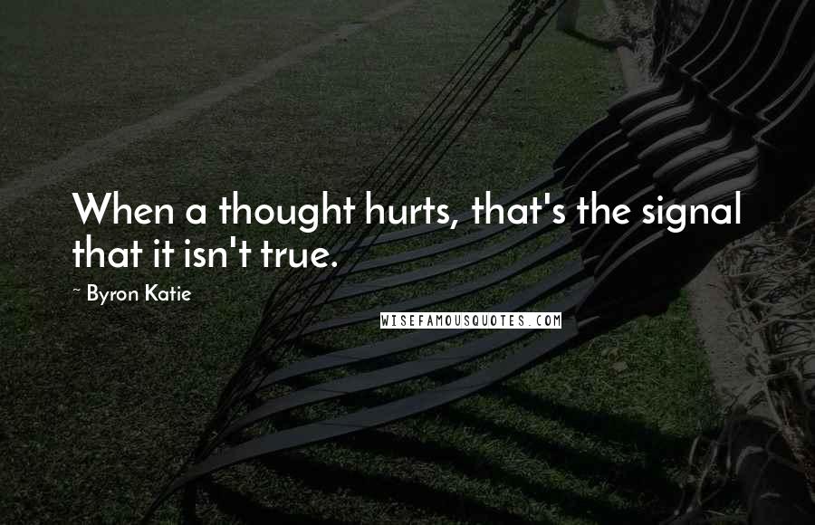 Byron Katie Quotes: When a thought hurts, that's the signal that it isn't true.