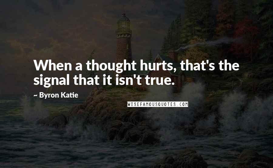 Byron Katie Quotes: When a thought hurts, that's the signal that it isn't true.