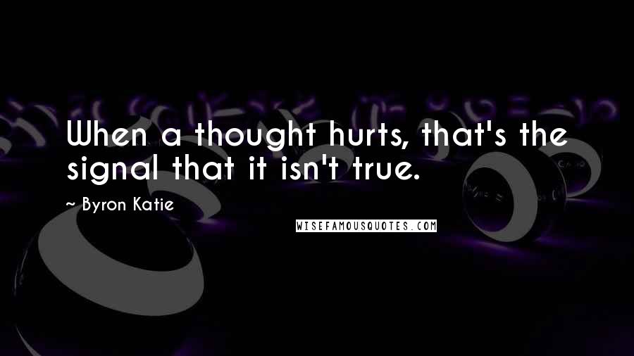 Byron Katie Quotes: When a thought hurts, that's the signal that it isn't true.